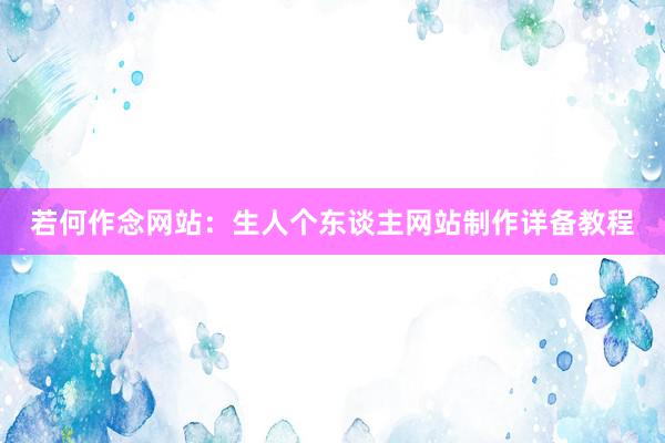 若何作念网站：生人个东谈主网站制作详备教程