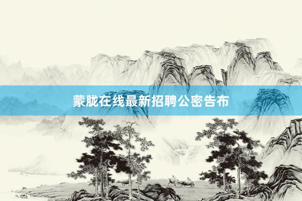 蒙胧在线最新招聘公密告布