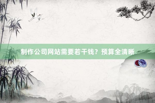 制作公司网站需要若干钱？预算全清晰