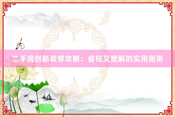 二手房创新装修攻略：省钱又宽解的实用指南