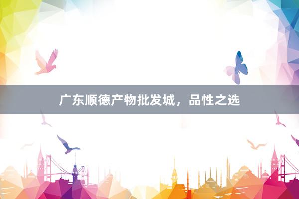 广东顺德产物批发城，品性之选
