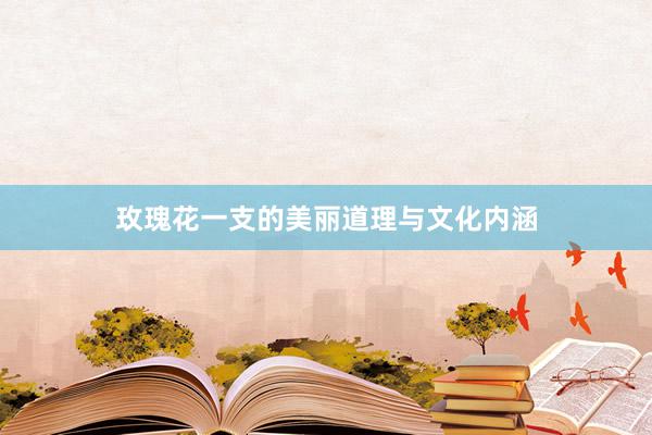 玫瑰花一支的美丽道理与文化内涵